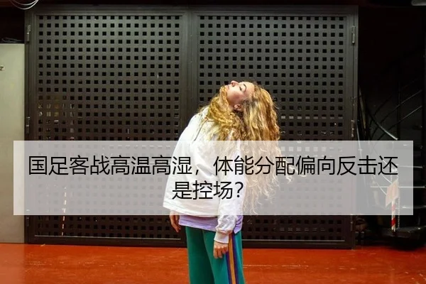 国足客战高温高湿，体能分配偏向反击还是控场？