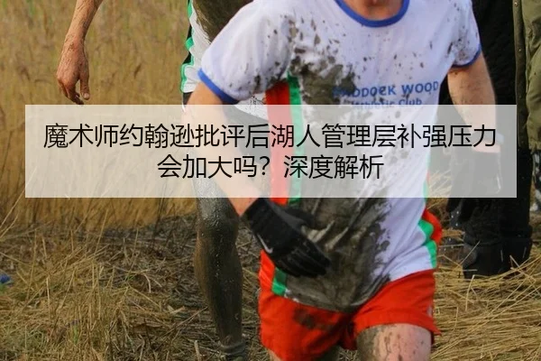 魔术师约翰逊批评后湖人管理层补强压力会加大吗？深度解析